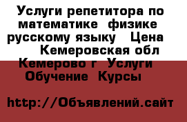 Услуги репетитора по математике, физике, русскому языку › Цена ­ 100 - Кемеровская обл., Кемерово г. Услуги » Обучение. Курсы   